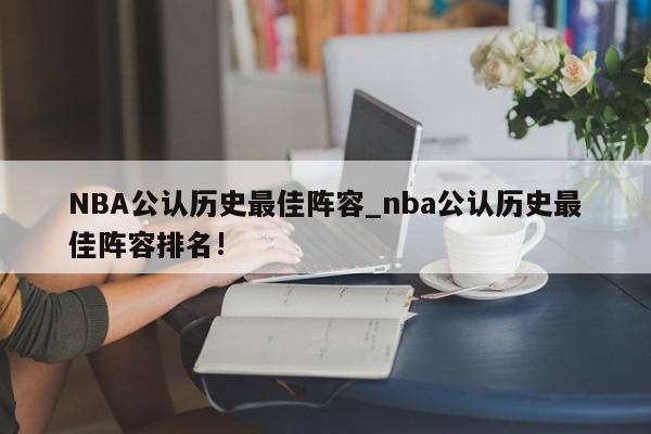 NBA公认历史最佳阵容_nba公认历史最佳阵容排名!