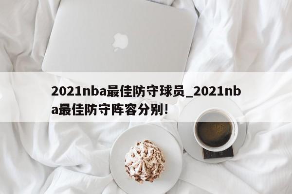 2021nba最佳防守球员_2021nba最佳防守阵容分别!