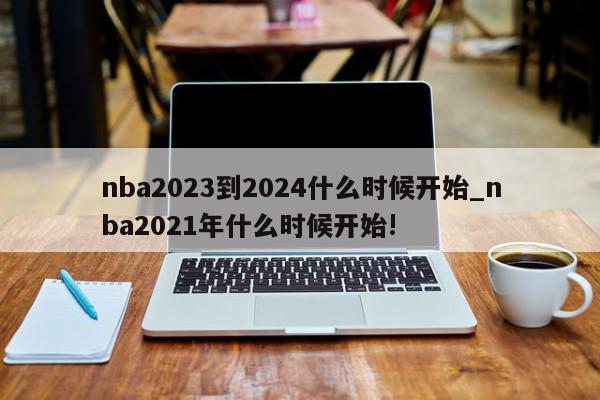 nba2023到2024什么时候开始_nba2021年什么时候开始!