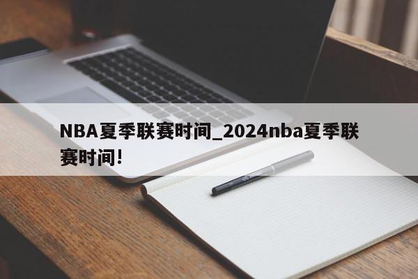 NBA夏季联赛时间_2024nba夏季联赛时间!