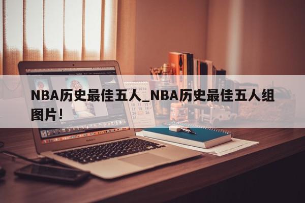 NBA历史最佳五人_NBA历史最佳五人组图片!