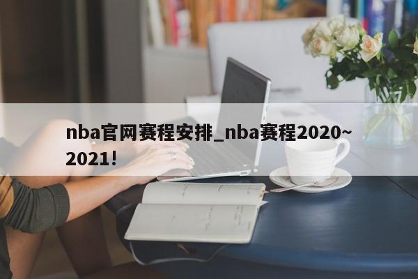 nba官网赛程安排_nba赛程2020～2021!