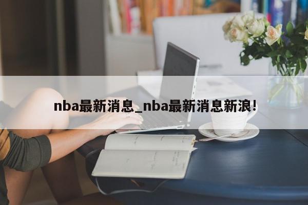 nba最新消息_nba最新消息新浪!