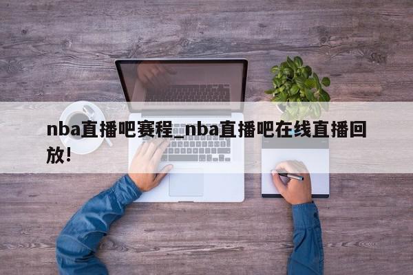 nba直播吧赛程_nba直播吧在线直播回放!