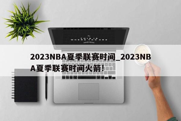 2023NBA夏季联赛时间_2023NBA夏季联赛时间火箭!