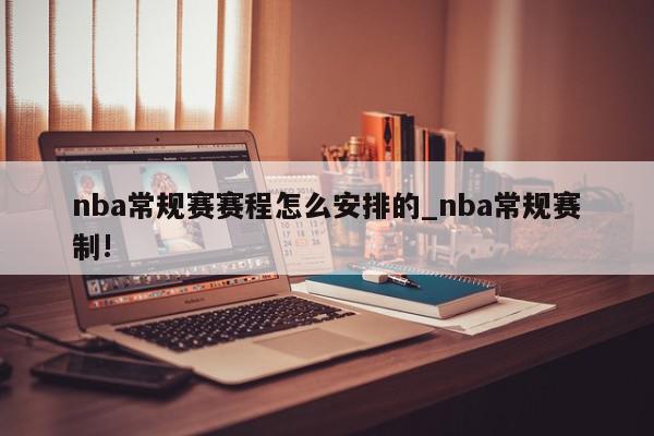 nba常规赛赛程怎么安排的_nba常规赛制!