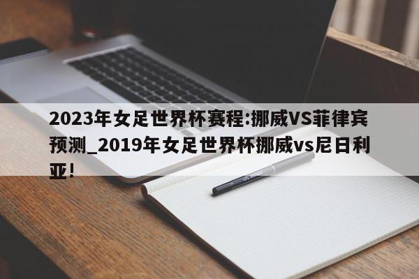 2023年女足世界杯赛程:挪威VS菲律宾预测_2019年女足世界杯挪威vs尼日利亚!