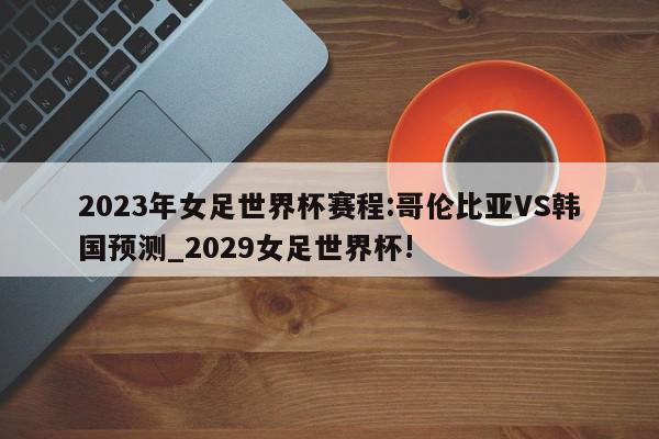 2023年女足世界杯赛程:哥伦比亚VS韩国预测_2029女足世界杯!