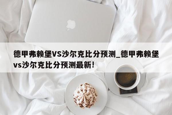 德甲弗赖堡VS沙尔克比分预测_德甲弗赖堡vs沙尔克比分预测最新!