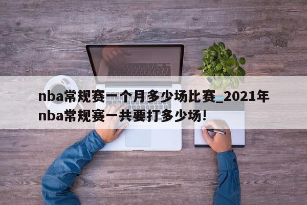 nba常规赛一个月多少场比赛_2021年nba常规赛一共要打多少场!