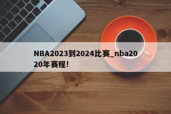 NBA2023到2024比赛_nba2020年赛程!