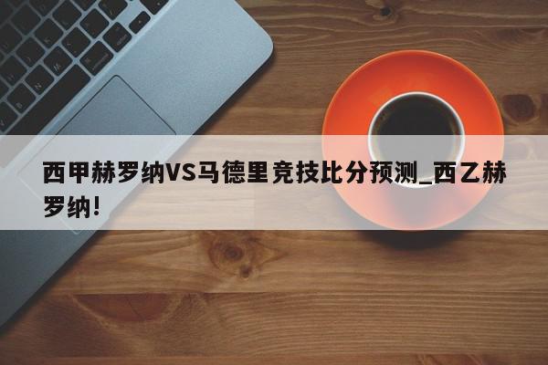 西甲赫罗纳VS马德里竞技比分预测_西乙赫罗纳!