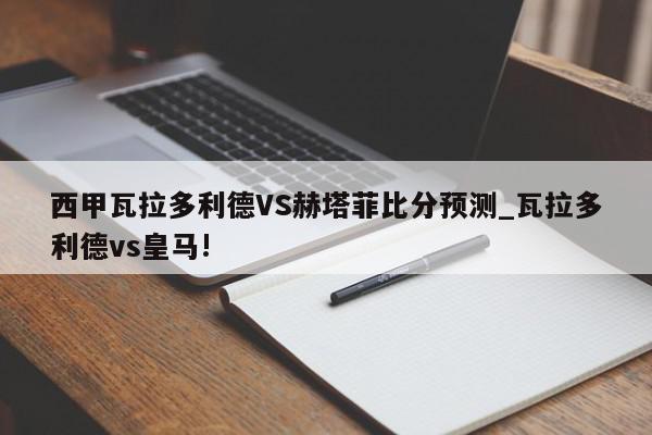 西甲瓦拉多利德VS赫塔菲比分预测_瓦拉多利德vs皇马!