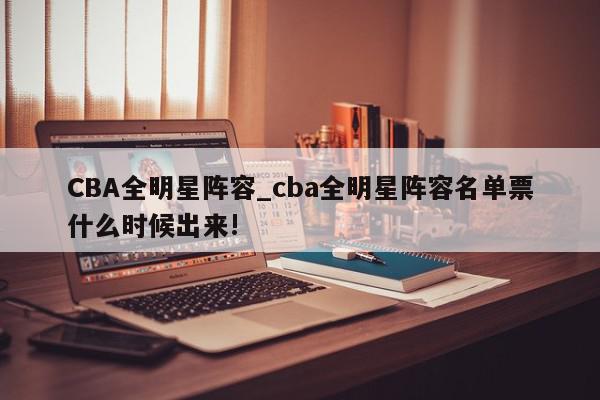 CBA全明星阵容_cba全明星阵容名单票什么时候出来!