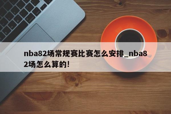 nba82场常规赛比赛怎么安排_nba82场怎么算的!