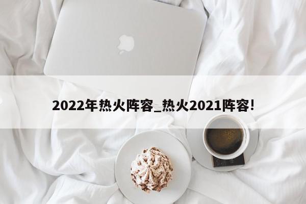 2022年热火阵容_热火2021阵容!