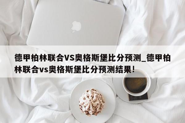 德甲柏林联合VS奥格斯堡比分预测_德甲柏林联合vs奥格斯堡比分预测结果!