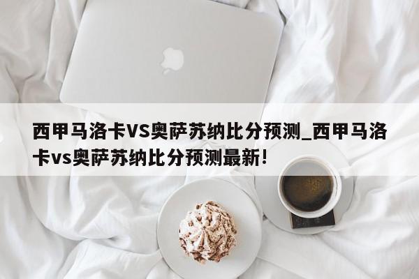 西甲马洛卡VS奥萨苏纳比分预测_西甲马洛卡vs奥萨苏纳比分预测最新!