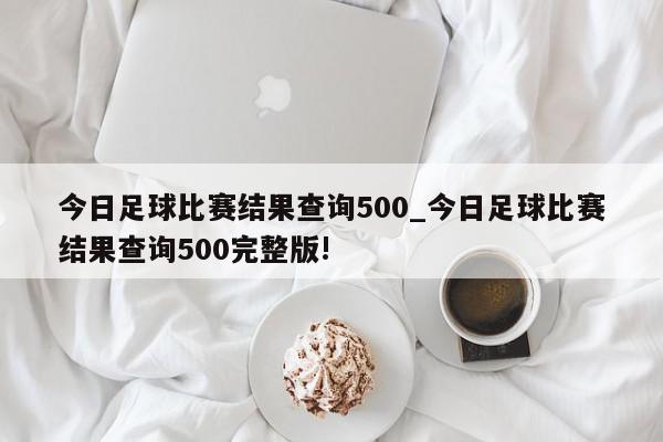 今日足球比赛结果查询500_今日足球比赛结果查询500完整版!