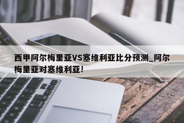 西甲阿尔梅里亚VS塞维利亚比分预测_阿尔梅里亚对塞维利亚!