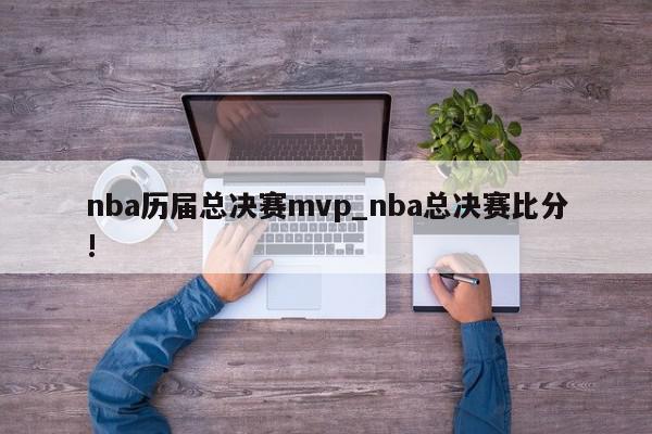 nba历届总决赛mvp_nba总决赛比分!