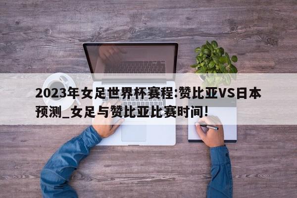 2023年女足世界杯赛程:赞比亚VS日本预测_女足与赞比亚比赛时间!