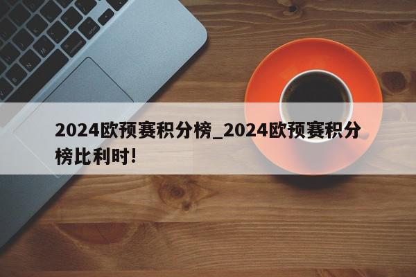 2024欧预赛积分榜_2024欧预赛积分榜比利时!