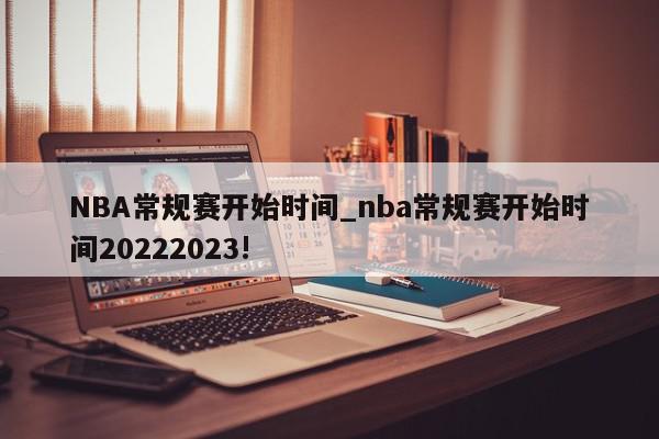 NBA常规赛开始时间_nba常规赛开始时间20222023!