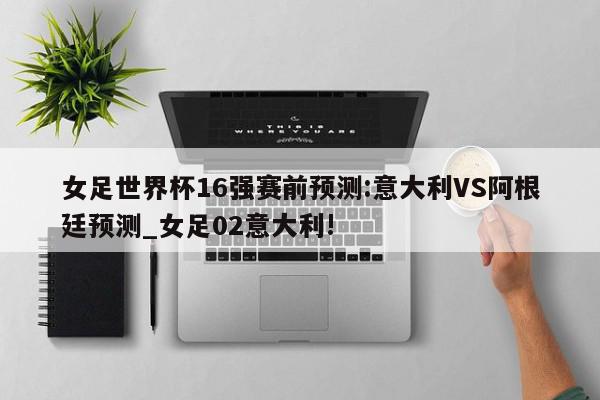 女足世界杯16强赛前预测:意大利VS阿根廷预测_女足02意大利!