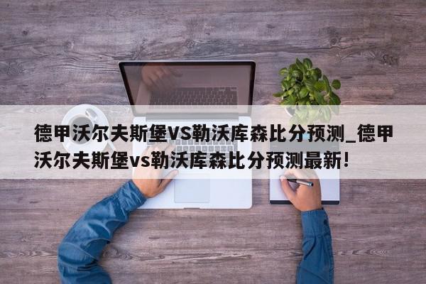 德甲沃尔夫斯堡VS勒沃库森比分预测_德甲沃尔夫斯堡vs勒沃库森比分预测最新!