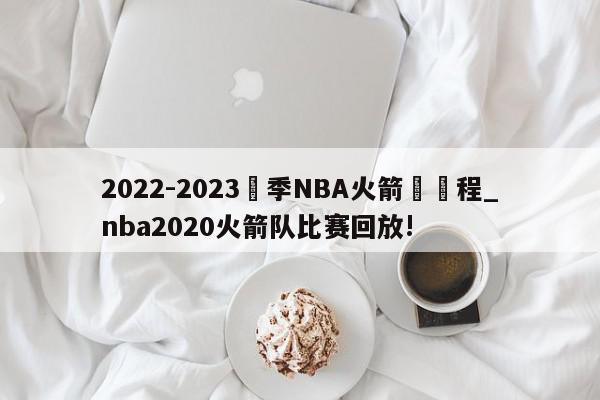 2022-2023賽季NBA火箭隊賽程_nba2020火箭队比赛回放!