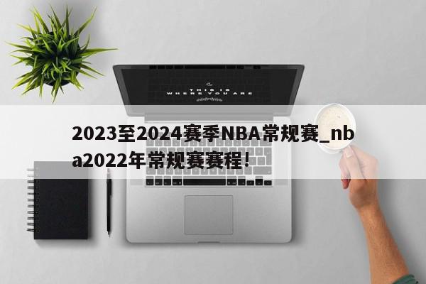 2023至2024赛季NBA常规赛_nba2022年常规赛赛程!