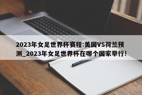 2023年女足世界杯赛程:美国VS荷兰预测_2023年女足世界杯在哪个国家举行!