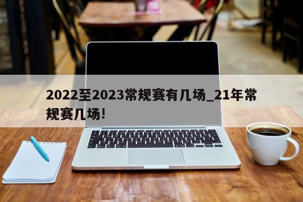 2022至2023常规赛有几场_21年常规赛几场!