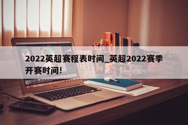 2022英超赛程表时间_英超2022赛季开赛时间!