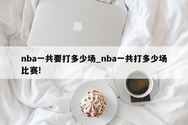 nba一共要打多少场_nba一共打多少场比赛!