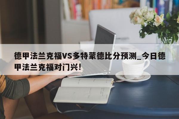 德甲法兰克福VS多特蒙德比分预测_今日德甲法兰克福对门兴!