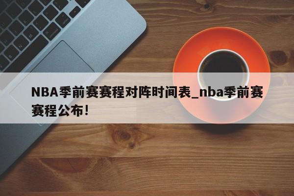 NBA季前赛赛程对阵时间表_nba季前赛赛程公布!