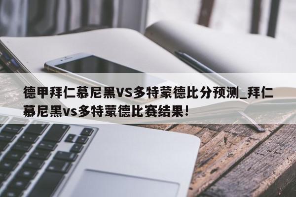 德甲拜仁慕尼黑VS多特蒙德比分预测_拜仁慕尼黑vs多特蒙德比赛结果!