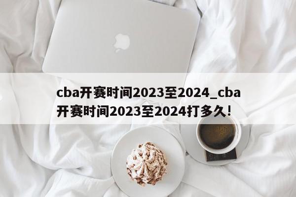 cba开赛时间2023至2024_cba开赛时间2023至2024打多久!