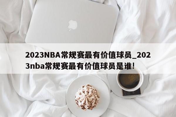 2023NBA常规赛最有价值球员_2023nba常规赛最有价值球员是谁!