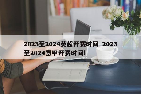 2023至2024英超开赛时间_2023至2024意甲开赛时间!