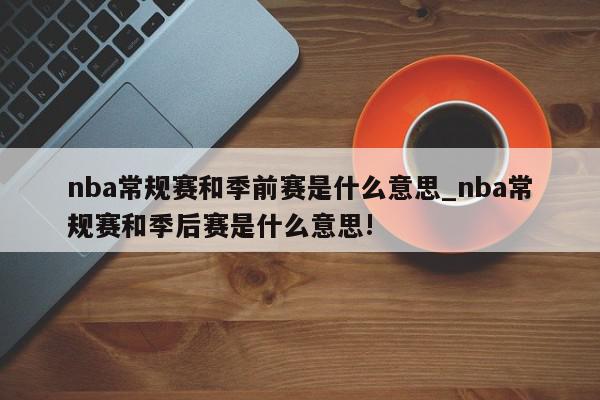 nba常规赛和季前赛是什么意思_nba常规赛和季后赛是什么意思!