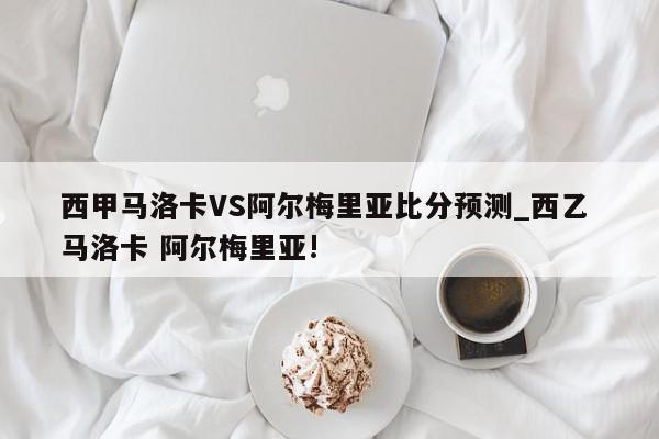 西甲马洛卡VS阿尔梅里亚比分预测_西乙 马洛卡 阿尔梅里亚!