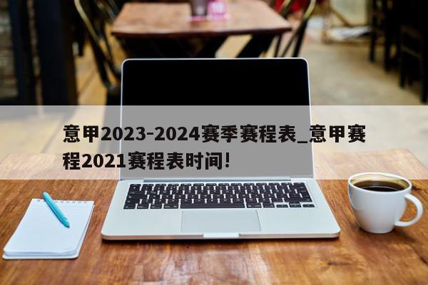 意甲2023-2024赛季赛程表_意甲赛程2021赛程表时间!