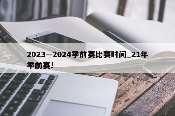 2023―2024季前赛比赛时间_21年季前赛!