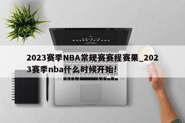 2023赛季NBA常规赛赛程赛果_2023赛季nba什么时候开始!