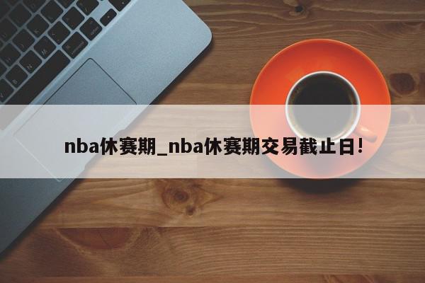 nba休赛期_nba休赛期交易截止日!