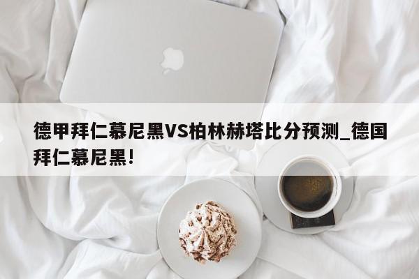 德甲拜仁慕尼黑VS柏林赫塔比分预测_德国拜仁慕尼黑!