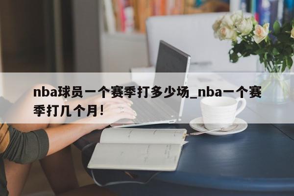 nba球员一个赛季打多少场_nba一个赛季打几个月!